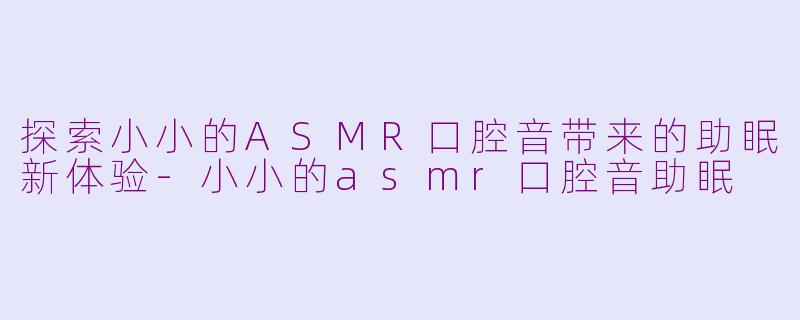 探索小小的ASMR口腔音带来的助眠新体验-小小的asmr口腔音助眠