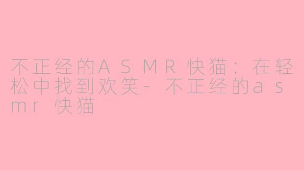 不正经的ASMR快猫：在轻松中找到欢笑-不正经的asmr快猫