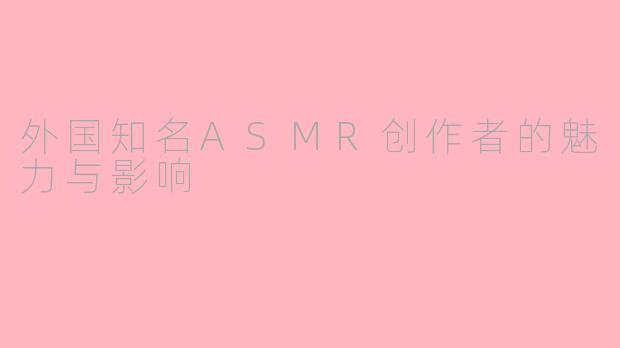外国知名ASMR创作者的魅力与影响