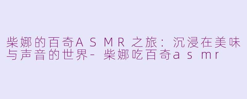 柴娜的百奇ASMR之旅：沉浸在美味与声音的世界-柴娜吃百奇asmr