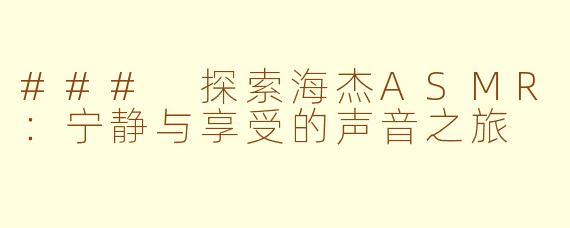 ### 探索海杰ASMR：宁静与享受的声音之旅