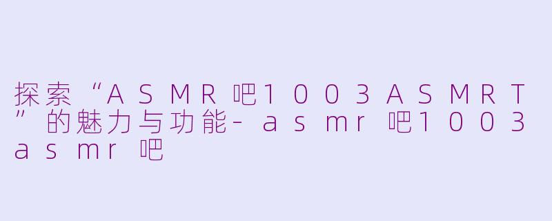 探索“ASMR吧1003ASMRT”的魅力与功能-asmr吧1003asmr吧