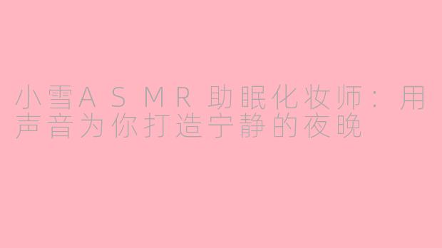 小雪ASMR助眠化妆师：用声音为你打造宁静的夜晚
