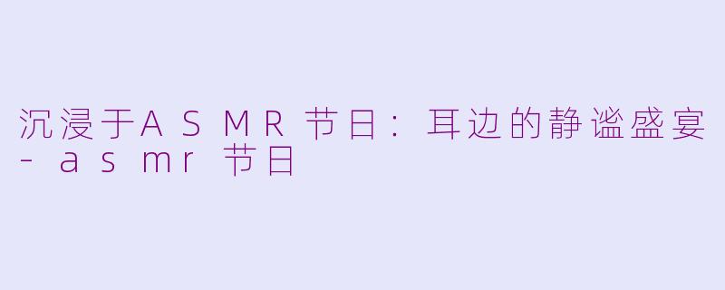 沉浸于ASMR节日：耳边的静谧盛宴-asmr节日