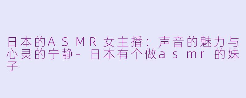 日本的ASMR女主播：声音的魅力与心灵的宁静-日本有个做asmr的妹子