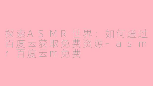 探索ASMR世界：如何通过百度云获取免费资源-asmr百度云m免费