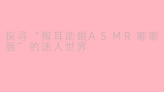 探寻“掏耳助眠ASMR嘟嘟唇”的迷人世界