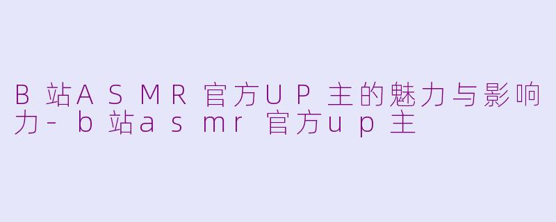 B站ASMR官方UP主的魅力与影响力-b站asmr官方up主