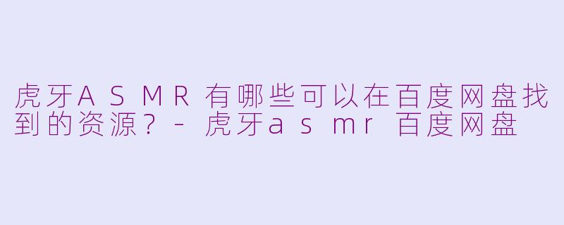 虎牙ASMR有哪些可以在百度网盘找到的资源?