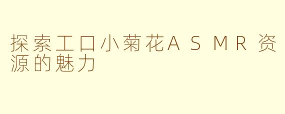 探索工口小菊花ASMR资源的魅力