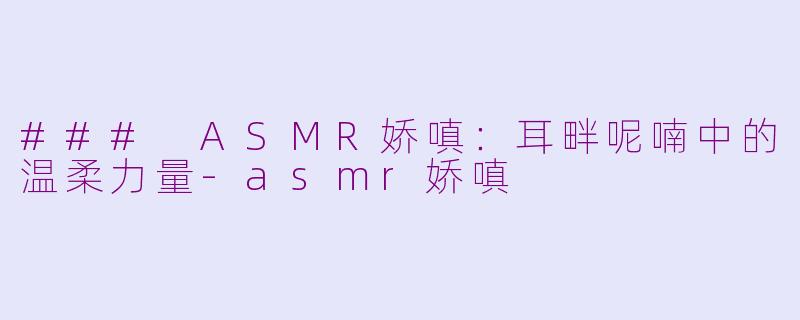 ### ASMR娇嗔：耳畔呢喃中的温柔力量-asmr娇嗔