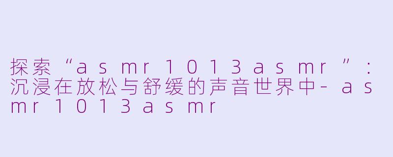 探索“asmr1013asmr”：沉浸在放松与舒缓的声音世界中-asmr1013asmr