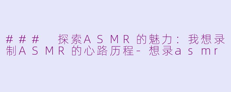 ### 探索ASMR的魅力：我想录制ASMR的心路历程-想录asmr