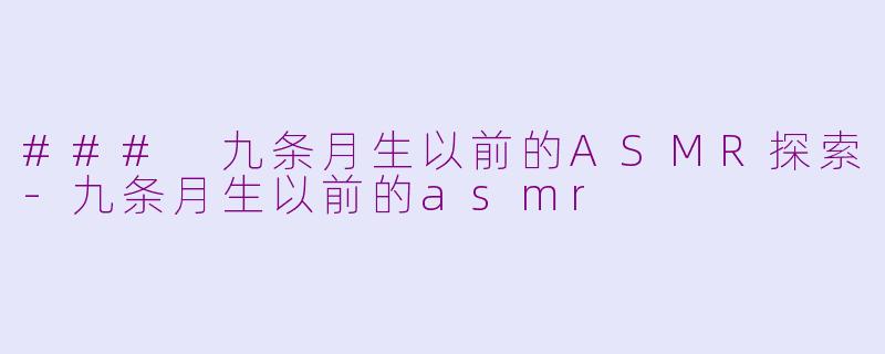 ### 九条月生以前的ASMR探索-九条月生以前的asmr