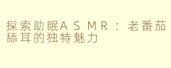 探索助眠ASMR：老番茄舔耳的独特魅力