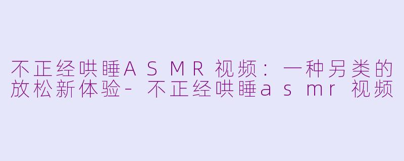 不正经哄睡ASMR视频：一种另类的放松新体验-不正经哄睡asmr视频