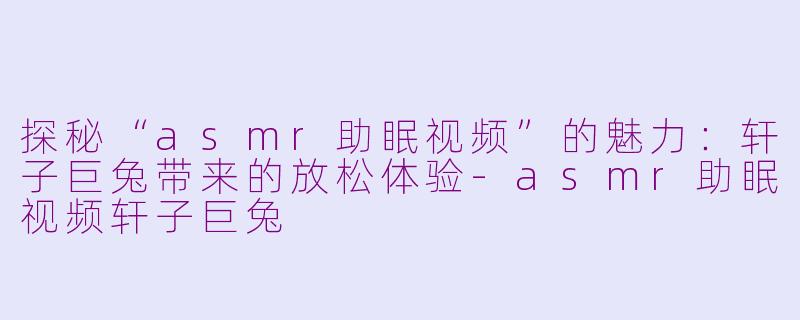 探秘“asmr助眠视频”的魅力：轩子巨兔带来的放松体验-asmr助眠视频轩子巨兔