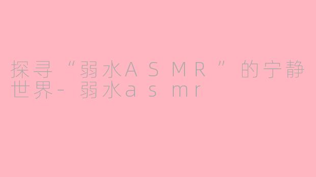 探寻“弱水ASMR”的宁静世界-弱水asmr