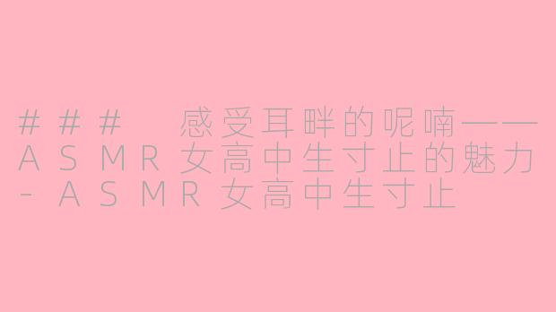 ### 感受耳畔的呢喃——ASMR女高中生寸止的魅力-ASMR女高中生寸止