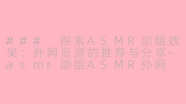 ### 探索ASMR助眠效果：外网资源的推荐与分享-asmr助眠ASMR外网
