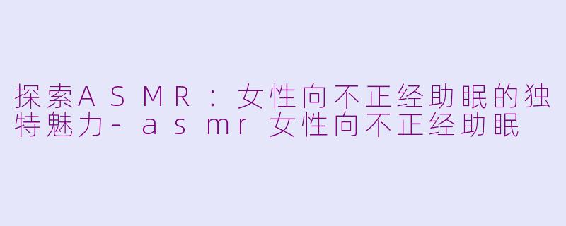 探索ASMR：女性向不正经助眠的独特魅力-asmr女性向不正经助眠
