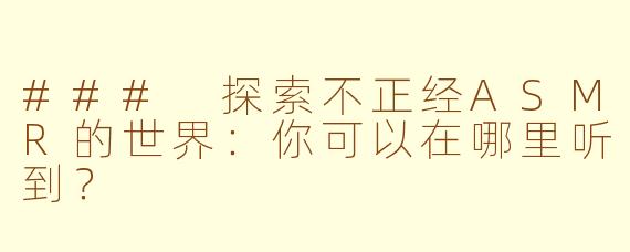 ### 探索不正经ASMR的世界：你可以在哪里听到？