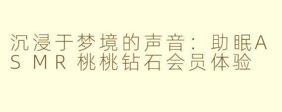 沉浸于梦境的声音：助眠ASMR桃桃钻石会员体验