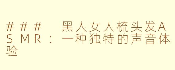 ### 黑人女人梳头发ASMR：一种独特的声音体验
