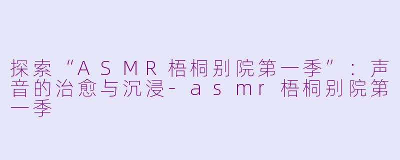 探索“ASMR梧桐别院第一季”：声音的治愈与沉浸-asmr梧桐别院第一季