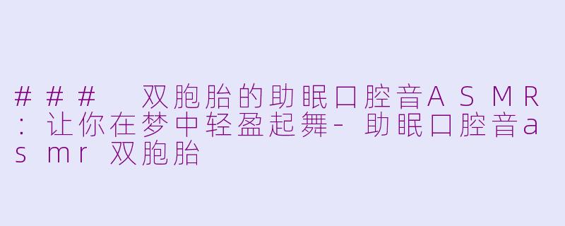 ### 双胞胎的助眠口腔音ASMR：让你在梦中轻盈起舞-助眠口腔音asmr双胞胎