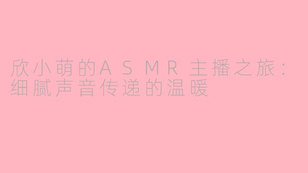 欣小萌的ASMR主播之旅：细腻声音传递的温暖