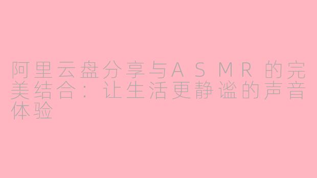 阿里云盘分享与ASMR的完美结合：让生活更静谧的声音体验