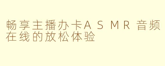 畅享主播办卡ASMR音频在线的放松体验