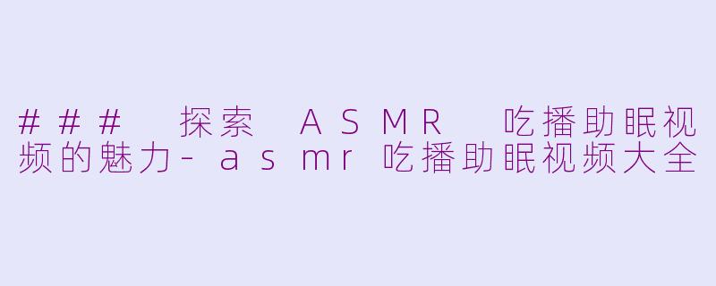 ### 探索 ASMR 吃播助眠视频的魅力-asmr吃播助眠视频大全