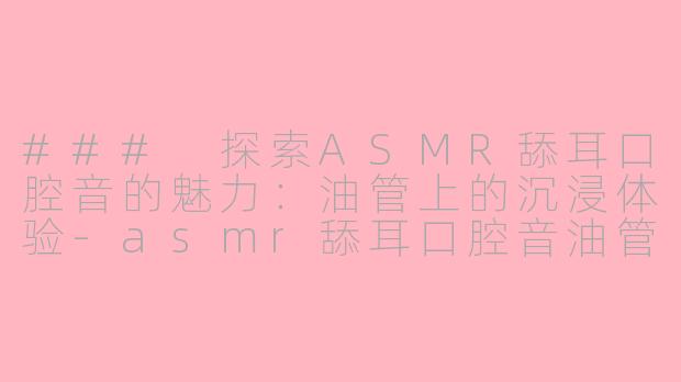 ### 探索ASMR舔耳口腔音的魅力:油管上的沉浸体验