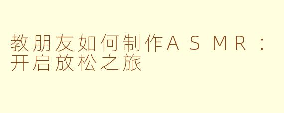 教朋友如何制作ASMR：开启放松之旅