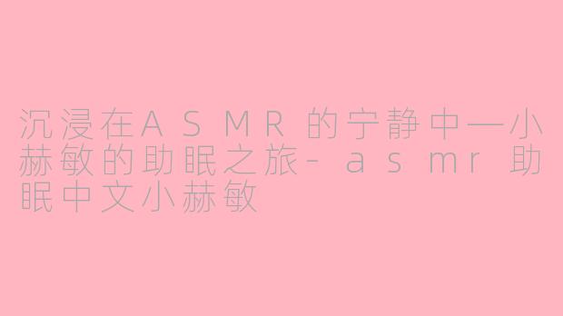 沉浸在ASMR的宁静中—小赫敏的助眠之旅-asmr助眠中文小赫敏