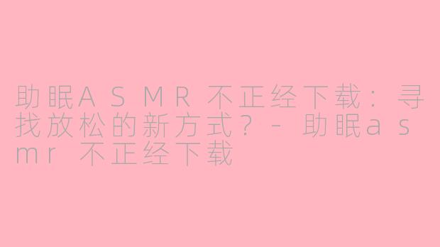 助眠ASMR不正经下载：寻找放松的新方式？-助眠asmr不正经下载