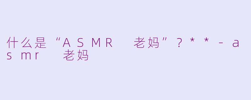 什么是“ASMR 老妈”?**