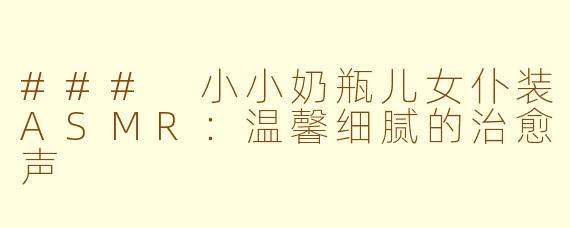 ### 小小奶瓶儿女仆装ASMR：温馨细腻的治愈声