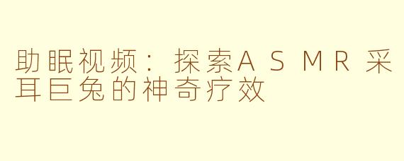 助眠视频：探索ASMR采耳巨兔的神奇疗效