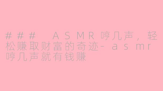 ### ASMR哼几声，轻松赚取财富的奇迹-asmr哼几声就有钱赚