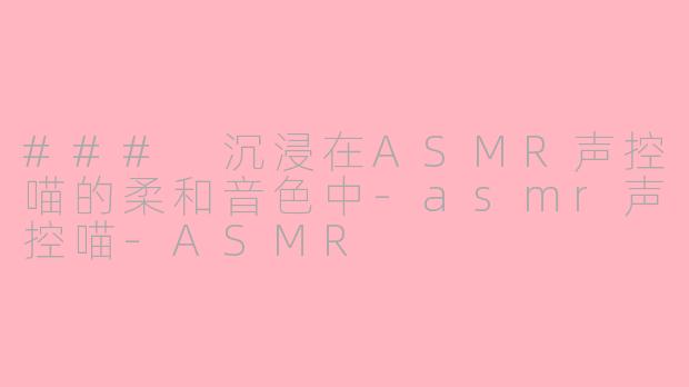 ### 沉浸在ASMR声控喵的柔和音色中-asmr声控喵-ASMR