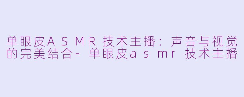 单眼皮ASMR技术主播：声音与视觉的完美结合-单眼皮asmr技术主播