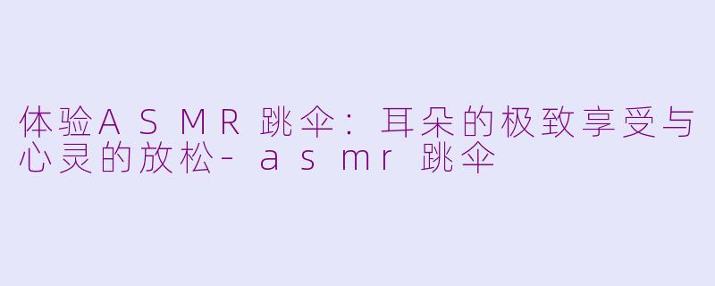 体验ASMR跳伞：耳朵的极致享受与心灵的放松-asmr跳伞