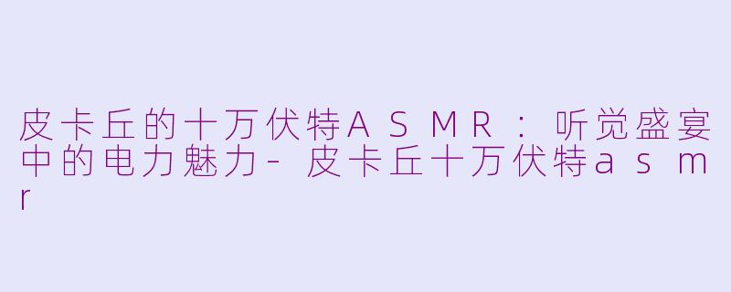 皮卡丘的十万伏特ASMR：听觉盛宴中的电力魅力-皮卡丘十万伏特asmr