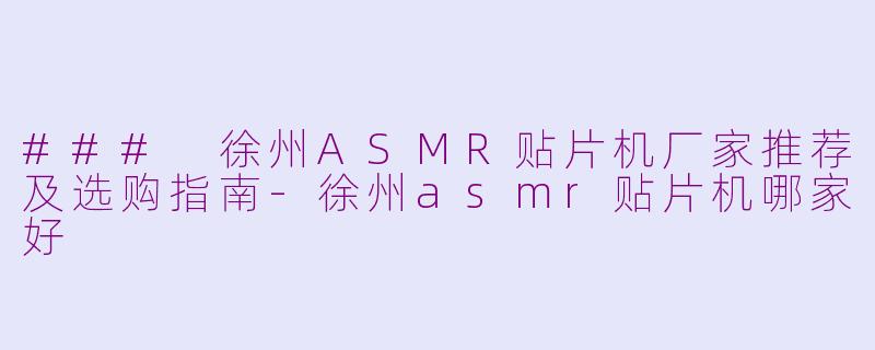### 徐州ASMR贴片机厂家推荐及选购指南-徐州asmr贴片机哪家好