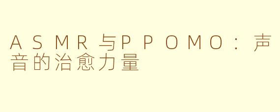 ASMR与PPOMO：声音的治愈力量