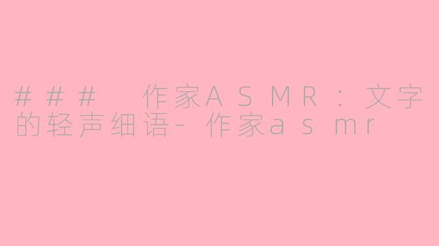 ### 作家ASMR：文字的轻声细语-作家asmr