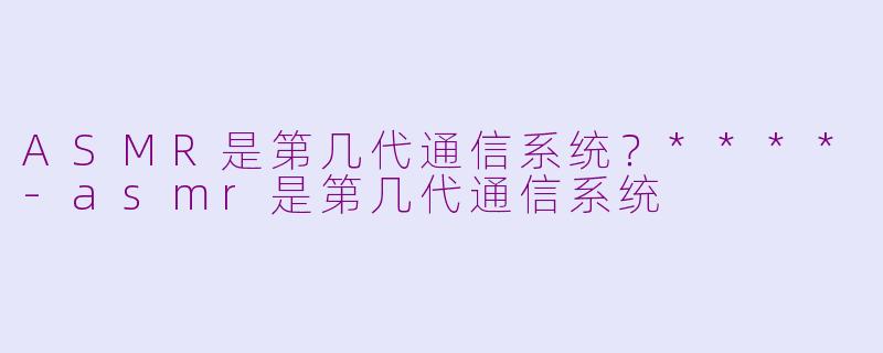 ASMR是第几代通信系统？****-asmr是第几代通信系统
